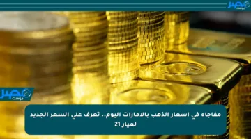 مفاجأة في أسعار الذهب بالإمارات اليوم.. تعرف على السعر الجديد لعيار 21